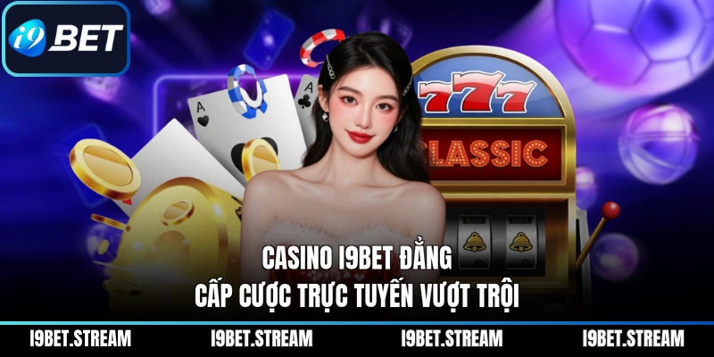 Casino I9BET đẳng cấp cược trực tuyến vượt trội