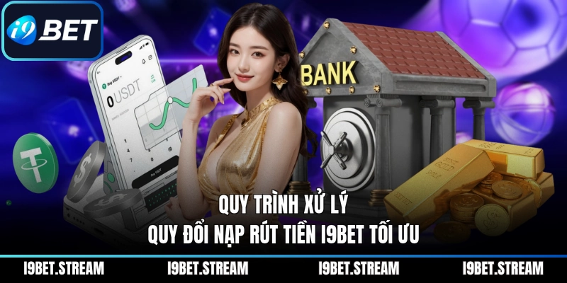 Quy trình xử lý quy đổi nạp rút tiền I9BET tối ưu